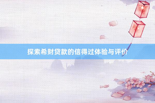 探索希财贷款的信得过体验与评价