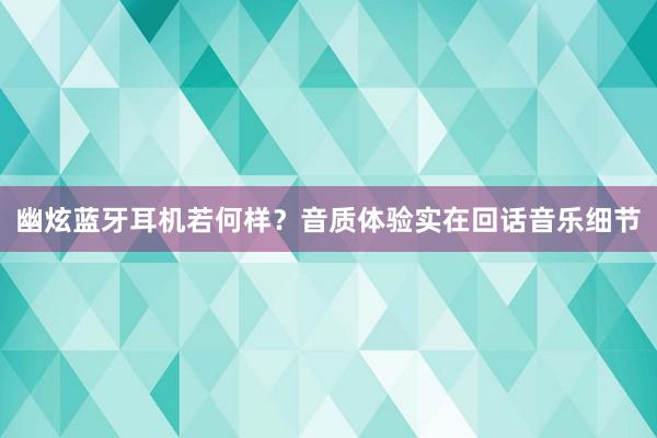 幽炫蓝牙耳机若何样？音质体验实在回话音乐细节