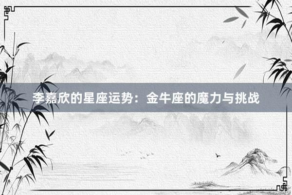 李嘉欣的星座运势：金牛座的魔力与挑战