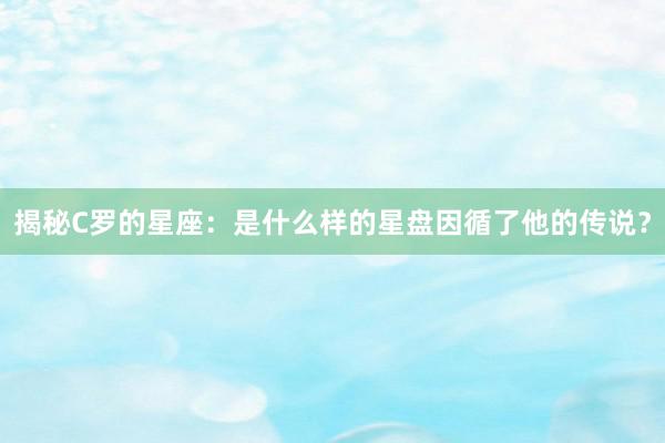 揭秘C罗的星座：是什么样的星盘因循了他的传说？