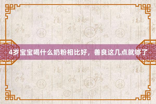 4岁宝宝喝什么奶粉相比好，善良这几点就够了