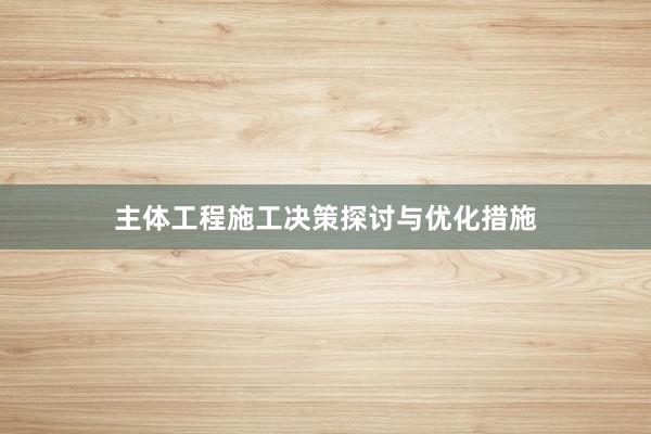 主体工程施工决策探讨与优化措施