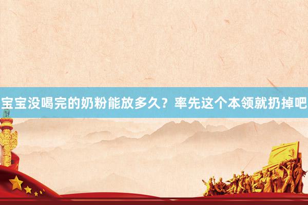 宝宝没喝完的奶粉能放多久？率先这个本领就扔掉吧