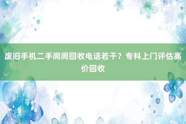 废旧手机二手阛阓回收电话若干？专科上门评估高价回收