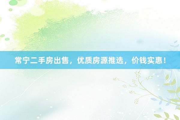 常宁二手房出售，优质房源推选，价钱实惠！