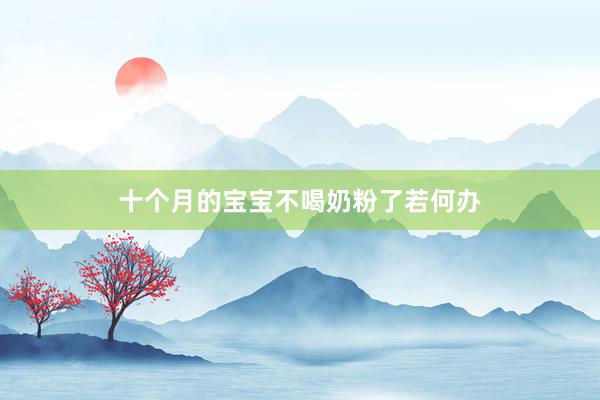 十个月的宝宝不喝奶粉了若何办